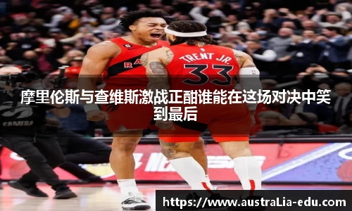 摩里伦斯与查维斯激战正酣谁能在这场对决中笑到最后